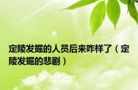 定陵发掘的人员后来咋样了（定陵发掘的悲剧）