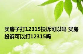 买房子打12315投诉可以吗 买房投诉可以打12315吗 