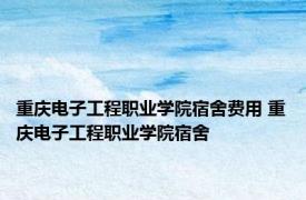 重庆电子工程职业学院宿舍费用 重庆电子工程职业学院宿舍 