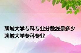 聊城大学专科专业分数线是多少 聊城大学专科专业 