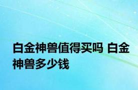 白金神兽值得买吗 白金神兽多少钱 