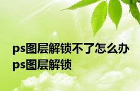 ps图层解锁不了怎么办 ps图层解锁 