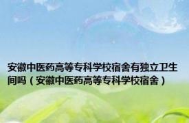 安徽中医药高等专科学校宿舍有独立卫生间吗（安徽中医药高等专科学校宿舍）