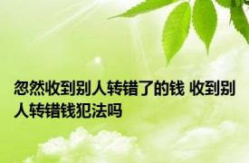 忽然收到别人转错了的钱 收到别人转错钱犯法吗 