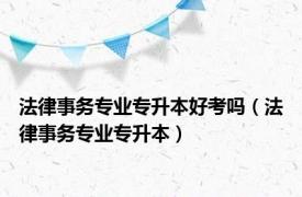 法律事务专业专升本好考吗（法律事务专业专升本）