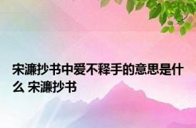 宋濂抄书中爱不释手的意思是什么 宋濂抄书 