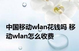 中国移动wlan花钱吗 移动wlan怎么收费 