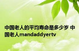 中国老人的平均寿命是多少岁 中国老人mandaddyertv 