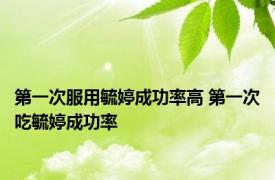 第一次服用毓婷成功率高 第一次吃毓婷成功率 