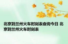 北京到兰州火车时刻表查询今日 北京到兰州火车时刻表 