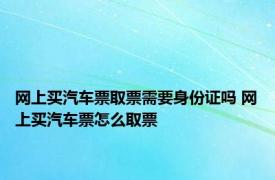 网上买汽车票取票需要身份证吗 网上买汽车票怎么取票 