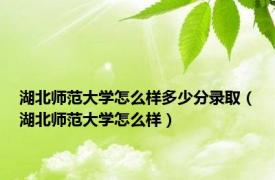 湖北师范大学怎么样多少分录取（湖北师范大学怎么样）