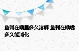 鱼刺在喉里多久溶解 鱼刺在喉咙多久能消化 