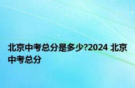 北京中考总分是多少?2024 北京中考总分 