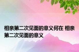 相亲第二次见面的意义何在 相亲第二次见面的意义 