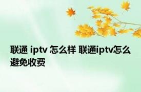 联通 iptv 怎么样 联通iptv怎么避免收费 