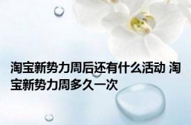 淘宝新势力周后还有什么活动 淘宝新势力周多久一次 