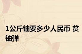 1公斤铀要多少人民币 贫铀弹 