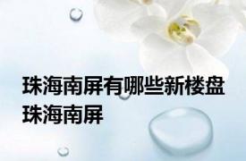 珠海南屏有哪些新楼盘 珠海南屏 