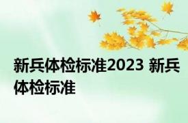 新兵体检标准2023 新兵体检标准 