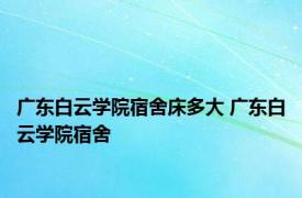 广东白云学院宿舍床多大 广东白云学院宿舍 