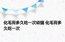 化毛膏多久吃一次幼猫 化毛膏多久吃一次 