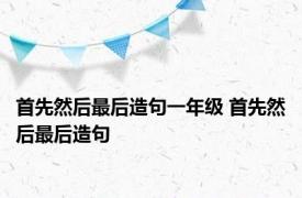 首先然后最后造句一年级 首先然后最后造句 