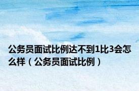 公务员面试比例达不到1比3会怎么样（公务员面试比例）