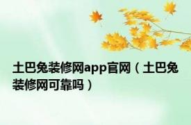 土巴兔装修网app官网（土巴兔装修网可靠吗）