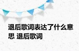 退后歌词表达了什么意思 退后歌词 