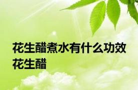 花生醋煮水有什么功效 花生醋 