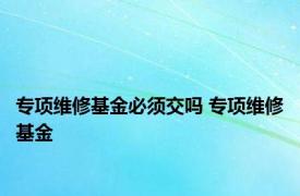 专项维修基金必须交吗 专项维修基金 