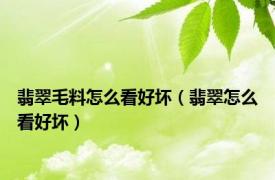 翡翠毛料怎么看好坏（翡翠怎么看好坏）