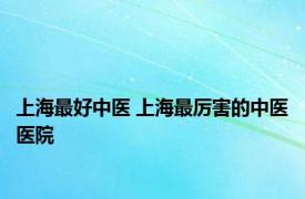 上海最好中医 上海最厉害的中医医院 