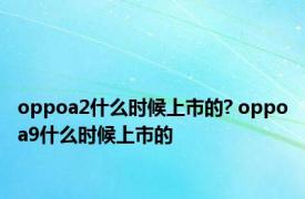 oppoa2什么时候上市的? oppoa9什么时候上市的 