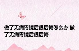 做了无痛胃镜后很后悔怎么办 做了无痛胃镜后很后悔 