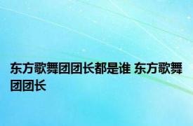 东方歌舞团团长都是谁 东方歌舞团团长 