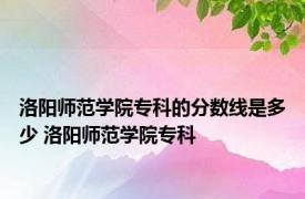 洛阳师范学院专科的分数线是多少 洛阳师范学院专科 