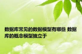 数据库常见的数据模型有哪些 数据库的概念模型独立于 