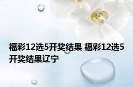 福彩12选5开奖结果 福彩12选5开奖结果辽宁 