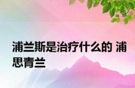 浦兰斯是治疗什么的 浦思青兰 