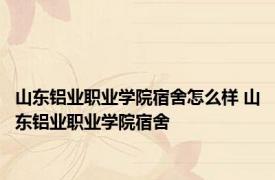 山东铝业职业学院宿舍怎么样 山东铝业职业学院宿舍 