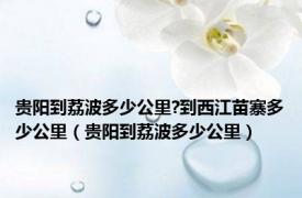 贵阳到荔波多少公里?到西江苗寨多少公里（贵阳到荔波多少公里）