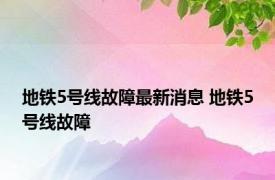 地铁5号线故障最新消息 地铁5号线故障 