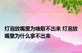 灯泡放嘴里为啥取不出来 灯泡放嘴里为什么拿不出来 