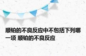 顺铂的不良反应中不包括下列哪一项 顺铂的不良反应 