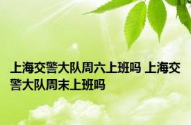 上海交警大队周六上班吗 上海交警大队周末上班吗 