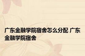 广东金融学院宿舍怎么分配 广东金融学院宿舍 