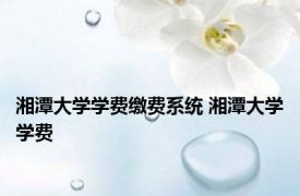 湘潭大学学费缴费系统 湘潭大学学费 