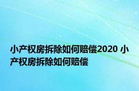 小产权房拆除如何赔偿2020 小产权房拆除如何赔偿 